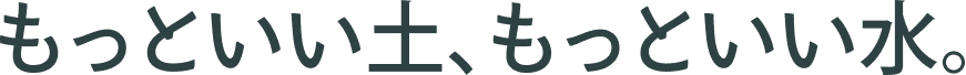 もっといい土、もっといい水。